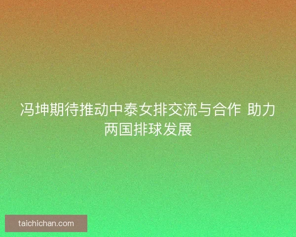 冯坤期待推动中泰女排交流与合作 助力两国排球发展