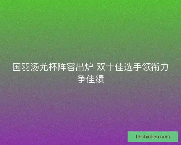 国羽汤尤杯阵容出炉 双十佳选手领衔力争佳绩
