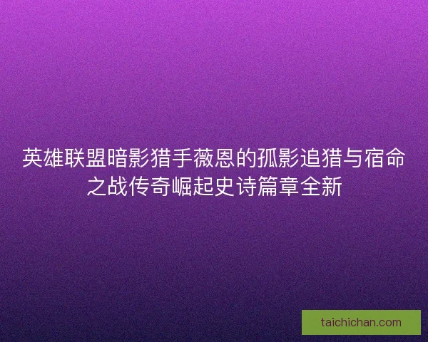 英雄联盟暗影猎手薇恩的孤影追猎与宿命之战传奇崛起史诗篇章全新