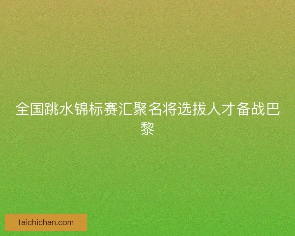 全国跳水锦标赛汇聚名将选拔人才备战巴黎