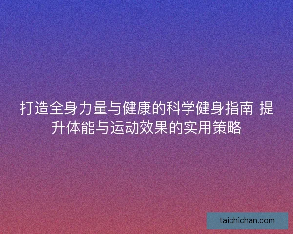 打造全身力量与健康的科学健身指南 提升体能与运动效果的实用策略
