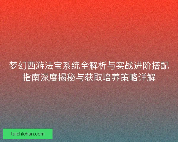 梦幻西游法宝系统全解析与实战进阶搭配指南深度揭秘与获取培养策略详解