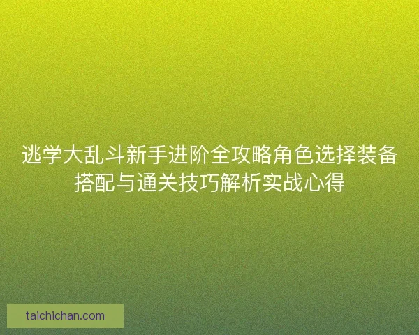 逃学大乱斗新手进阶全攻略角色选择装备搭配与通关技巧解析实战心得