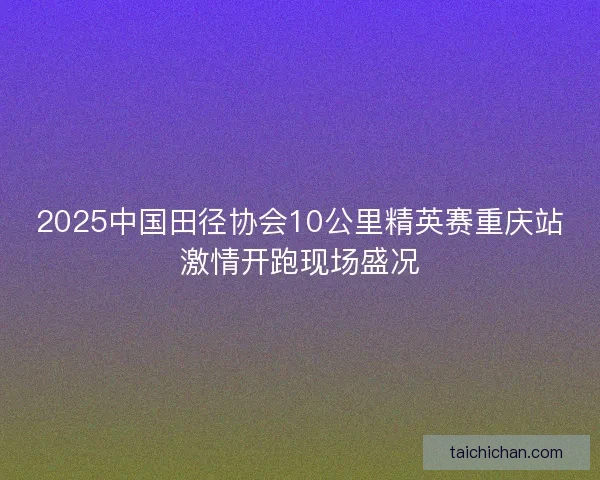 2025中国田径协会10公里精英赛重庆站激情开跑现场盛况