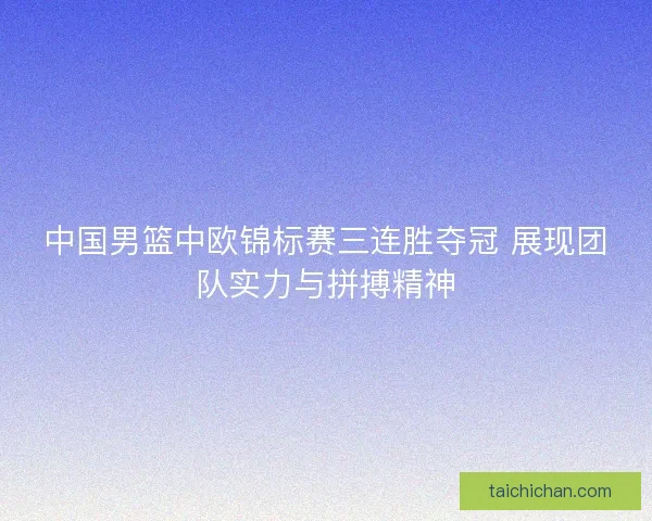 中国男篮中欧锦标赛三连胜夺冠 展现团队实力与拼搏精神