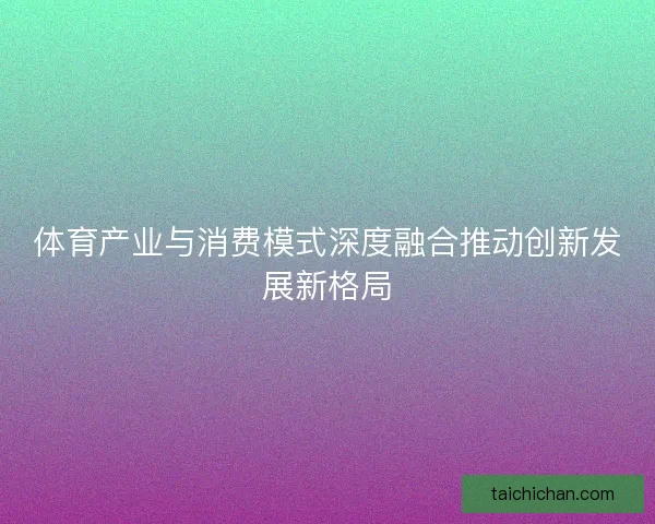 体育产业与消费模式深度融合推动创新发展新格局