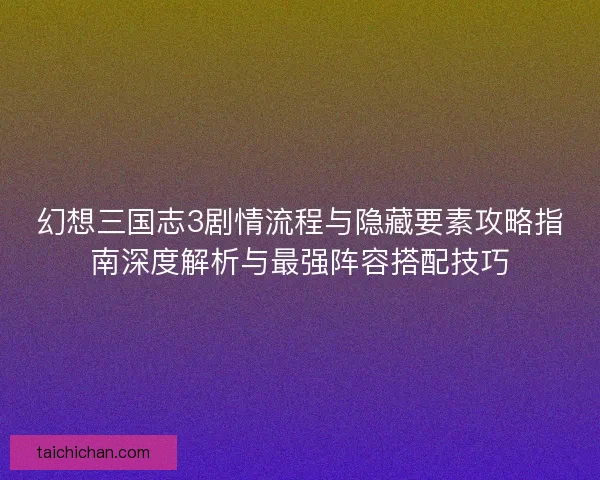 幻想三国志3剧情流程与隐藏要素攻略指南深度解析与最强阵容搭配技巧