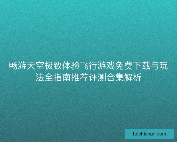 畅游天空极致体验飞行游戏免费下载与玩法全指南推荐评测合集解析