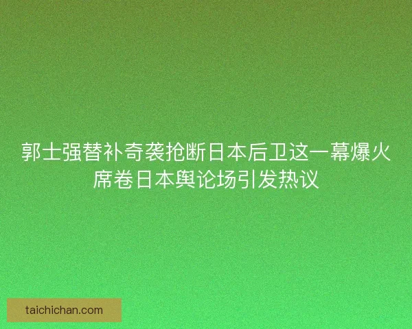 郭士强替补奇袭抢断日本后卫这一幕爆火席卷日本舆论场引发热议