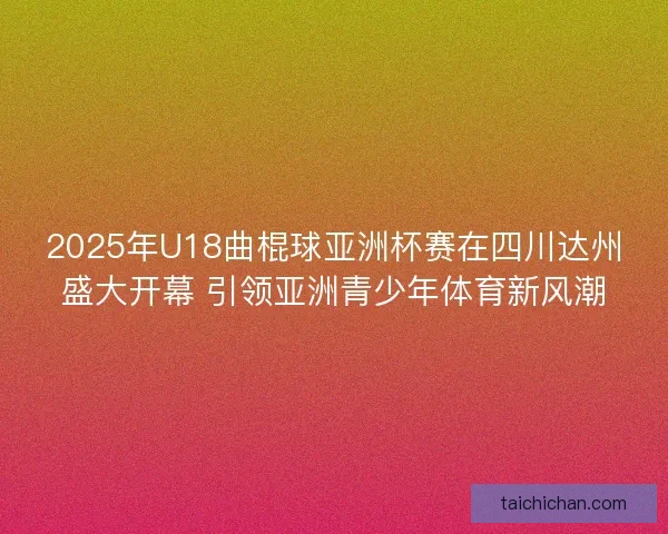 2025年U18曲棍球亚洲杯赛在四川达州盛大开幕 引领亚洲青少年体育新风潮