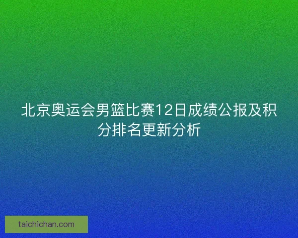 北京奥运会男篮比赛12日成绩公报及积分排名更新分析