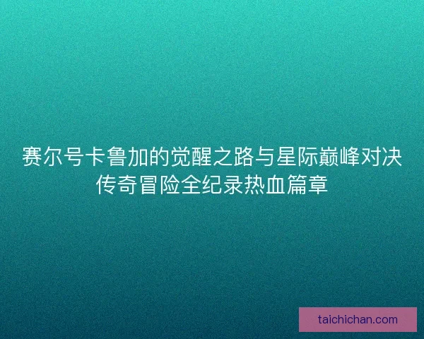 赛尔号卡鲁加的觉醒之路与星际巅峰对决传奇冒险全纪录热血篇章