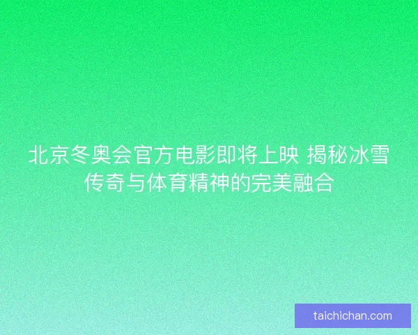 北京冬奥会官方电影即将上映 揭秘冰雪传奇与体育精神的完美融合