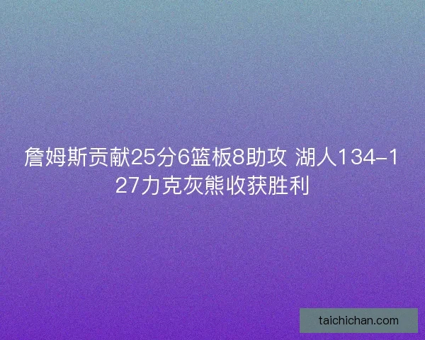 詹姆斯贡献25分6篮板8助攻 湖人134-127力克灰熊收获胜利