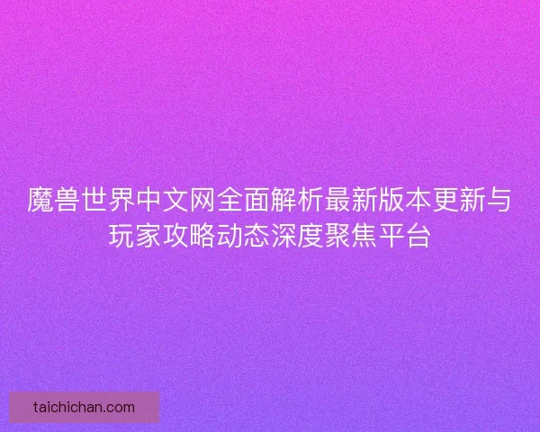 魔兽世界中文网全面解析最新版本更新与玩家攻略动态深度聚焦平台