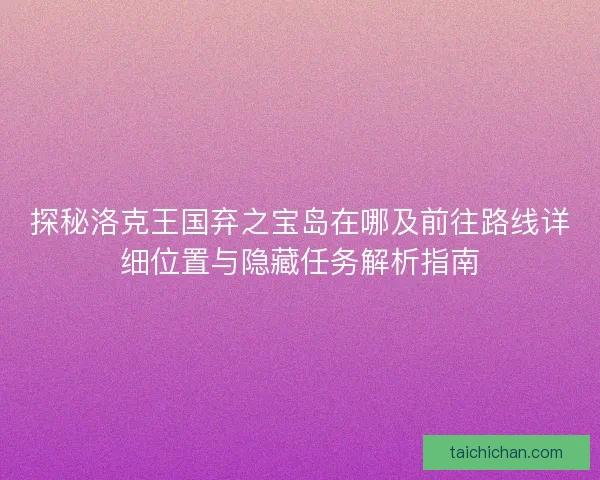 探秘洛克王国弃之宝岛在哪及前往路线详细位置与隐藏任务解析指南