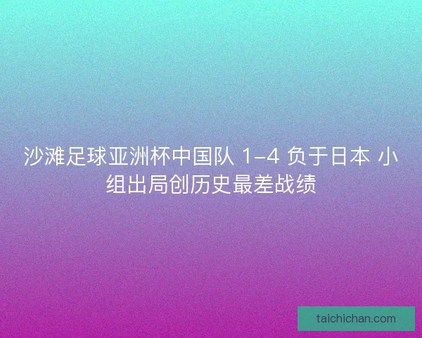 沙滩足球亚洲杯中国队 1-4 负于日本 小组出局创历史最差战绩