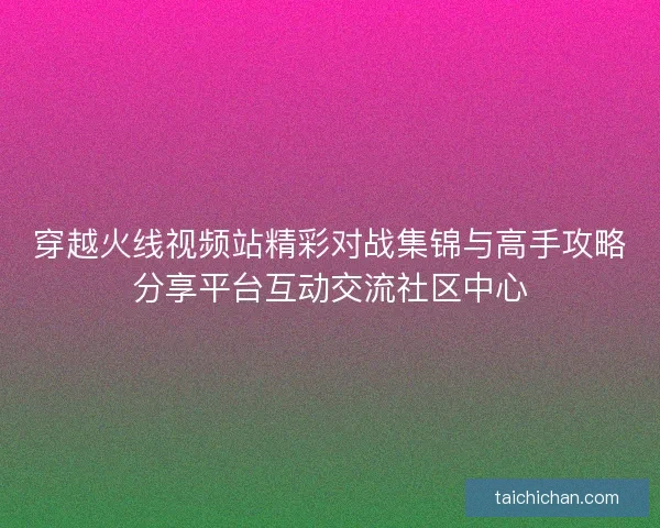 穿越火线视频站精彩对战集锦与高手攻略分享平台互动交流社区中心