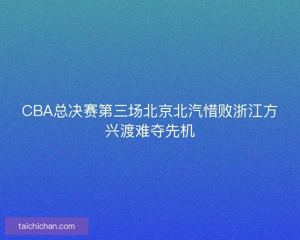 CBA总决赛第三场北京北汽惜败浙江方兴渡难夺先机