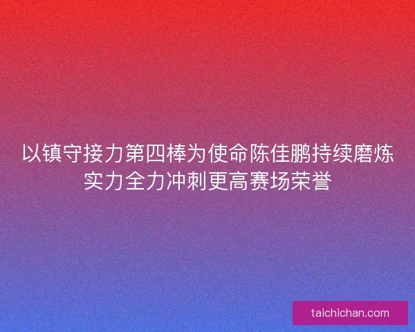 以镇守接力第四棒为使命陈佳鹏持续磨炼实力全力冲刺更高赛场荣誉