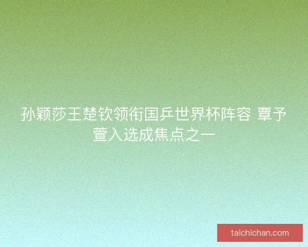 孙颖莎王楚钦领衔国乒世界杯阵容 覃予萱入选成焦点之一