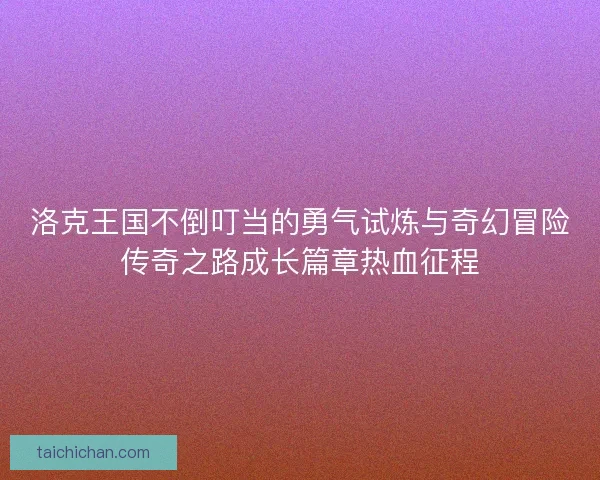 洛克王国不倒叮当的勇气试炼与奇幻冒险传奇之路成长篇章热血征程