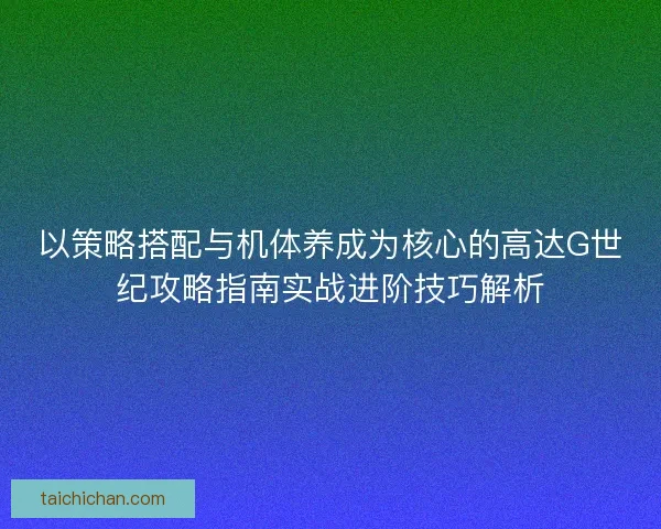 以策略搭配与机体养成为核心的高达G世纪攻略指南实战进阶技巧解析