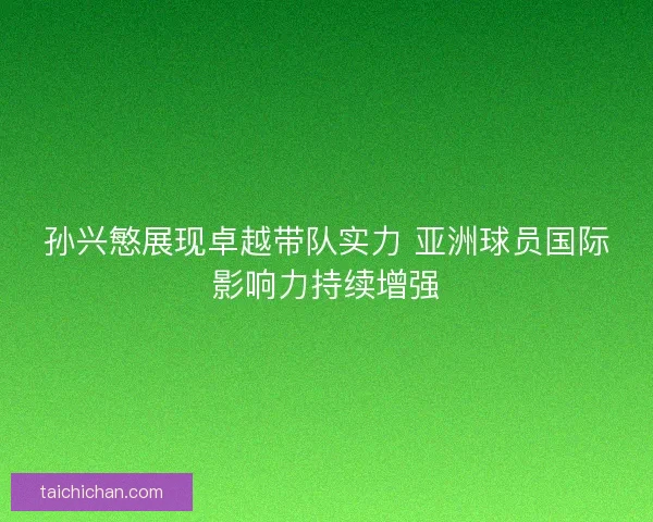 孙兴慜展现卓越带队实力 亚洲球员国际影响力持续增强