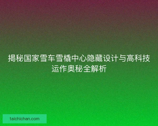 揭秘国家雪车雪橇中心隐藏设计与高科技运作奥秘全解析