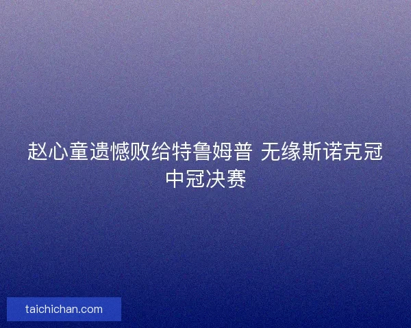 赵心童遗憾败给特鲁姆普 无缘斯诺克冠中冠决赛
