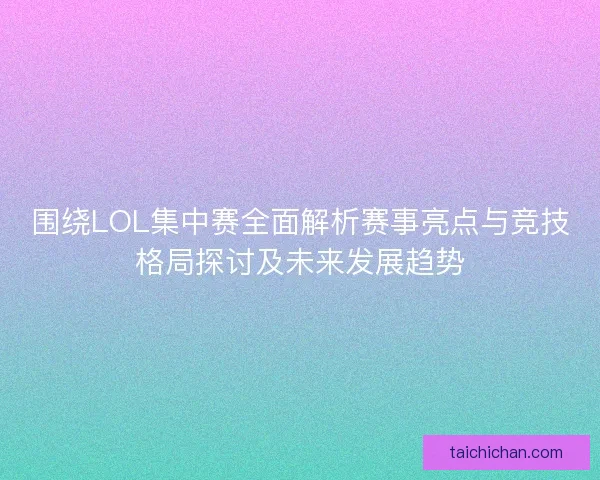 围绕LOL集中赛全面解析赛事亮点与竞技格局探讨及未来发展趋势