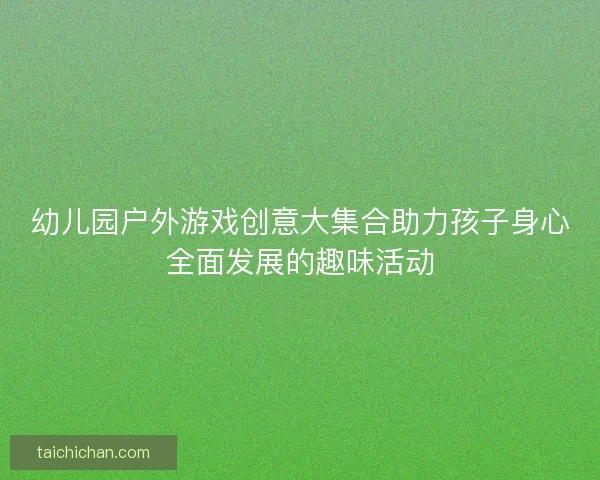 幼儿园户外游戏创意大集合助力孩子身心全面发展的趣味活动