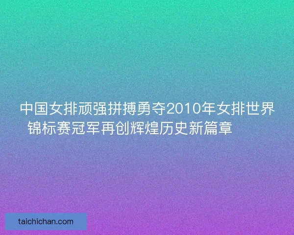 中国女排顽强拼搏勇夺2010年女排世界锦标赛冠军再创辉煌历史新篇章 🏐🎉