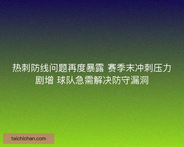 热刺防线问题再度暴露 赛季末冲刺压力剧增 球队急需解决防守漏洞